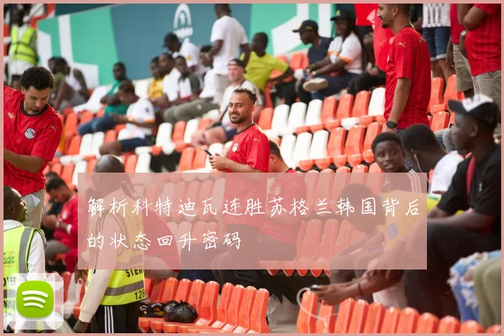 解析科特迪瓦连胜苏格兰韩国背后的状态回升密码