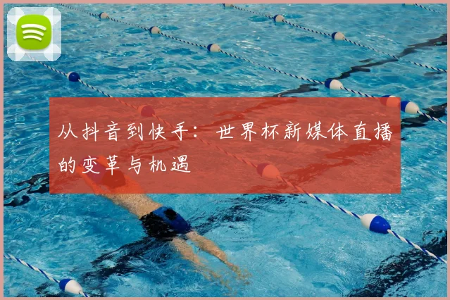 从抖音到快手：世界杯新媒体直播的变革与机遇