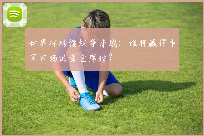世界杯转播权争夺战：谁将赢得中国市场的黄金席位？