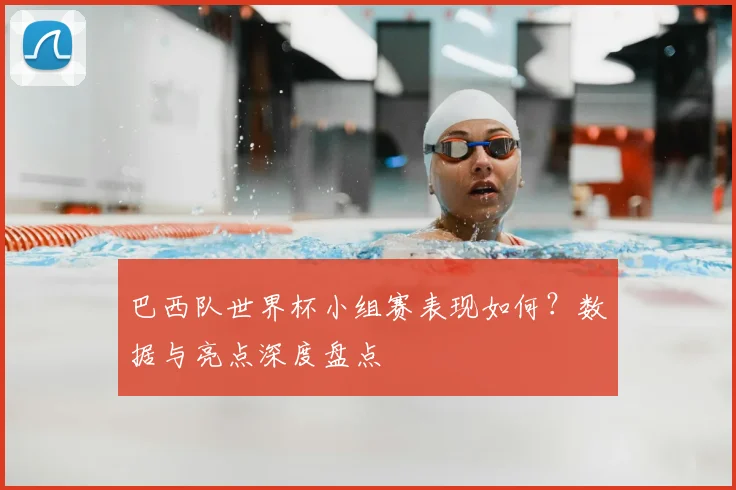 巴西队世界杯小组赛表现如何？数据与亮点深度盘点