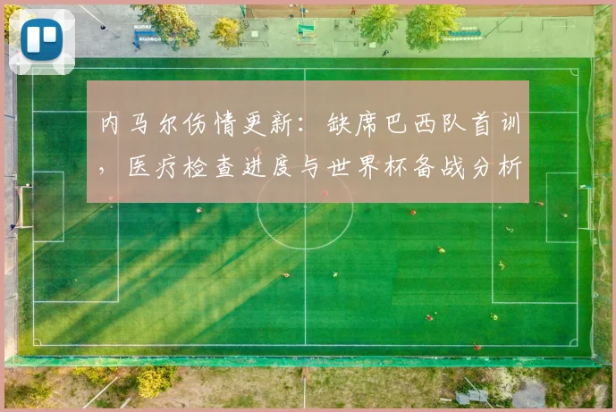 内马尔伤情更新：缺席巴西队首训，医疗检查进度与世界杯备战分析