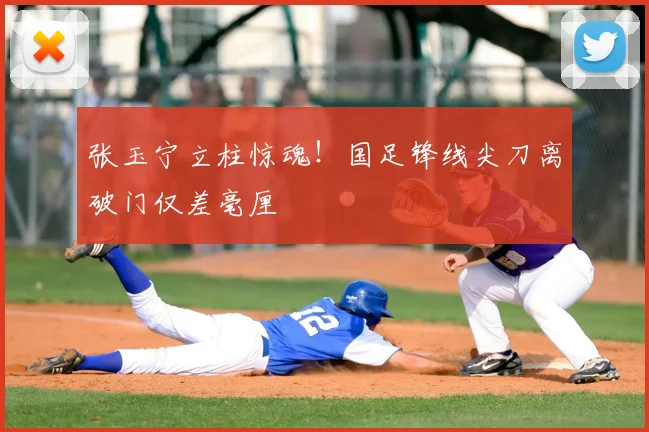 张玉宁立柱惊魂！国足锋线尖刀离破门仅差毫厘