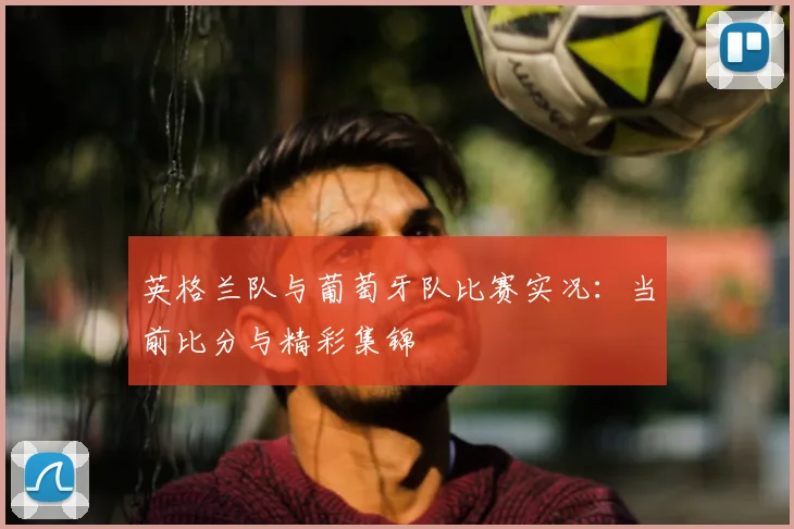 英格兰队与葡萄牙队比赛实况：当前比分与精彩集锦