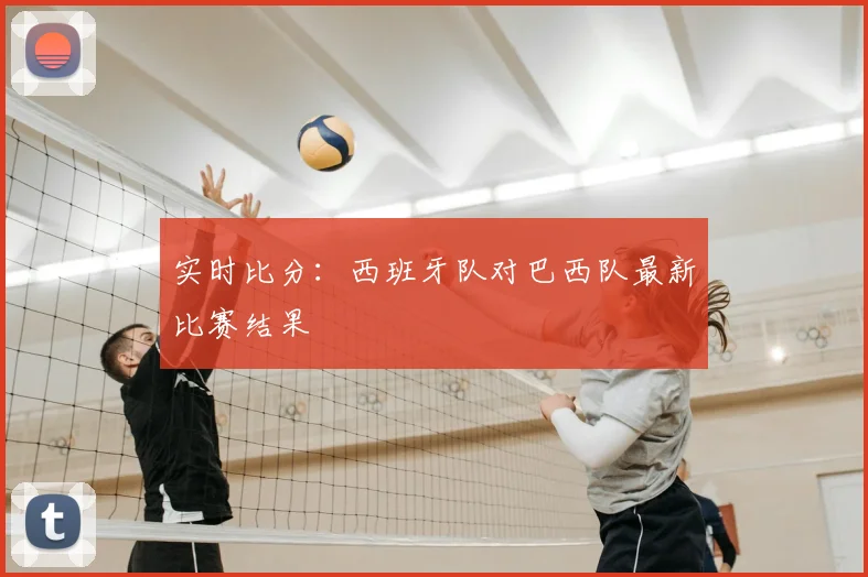 实时比分：西班牙队对巴西队最新比赛结果