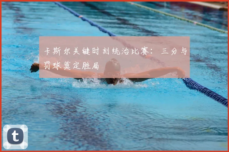 卡斯尔关键时刻统治比赛：三分与罚球奠定胜局