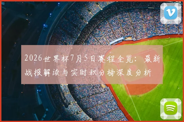 2026世界杯7月5日赛程全览：最新战报解读与实时积分榜深度分析