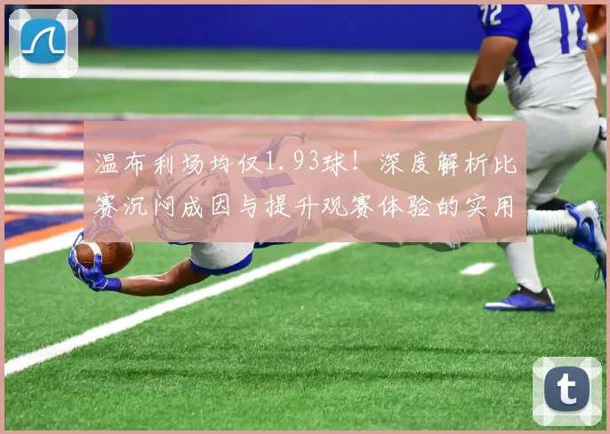 温布利场均仅1.93球！深度解析比赛沉闷成因与提升观赛体验的实用方法