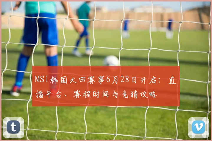MSI韩国大田赛事6月28日开启：直播平台、赛程时间与竞猜攻略