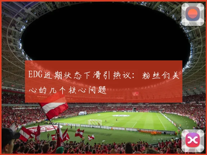 EDG近期状态下滑引热议：粉丝们关心的几个核心问题