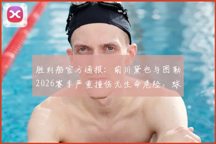 胜利船官方通报：前川黛也与图勒2026赛季严重撞伤无生命危险，球员现状及事故深度跟进