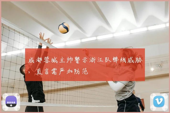成都蓉城主帅警示浙江队锋线威胁，直言需严加防范