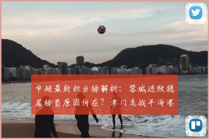 中超最新积分榜解析：蓉城连败稳居榜首原因何在？津门虎战平海港保级前景分析