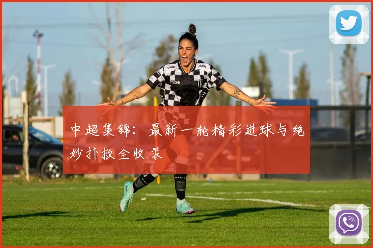 中超集锦:最新一轮精彩进球与绝妙扑救全收录