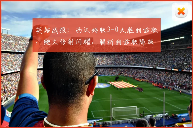 英超战报：西汉姆联3-0大胜利兹联，鲍文传射闪耀，解析利兹联降级关键因素