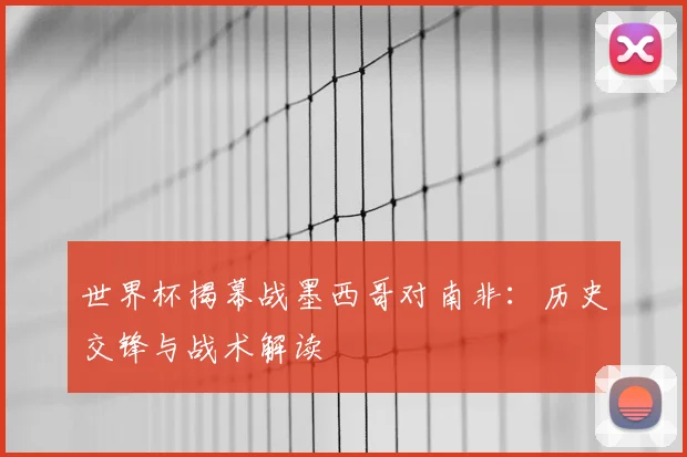 世界杯揭幕战墨西哥对南非：历史交锋与战术解读