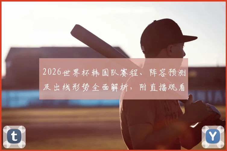 2026世界杯韩国队赛程、阵容预测及出线形势全面解析，附直播观看指南