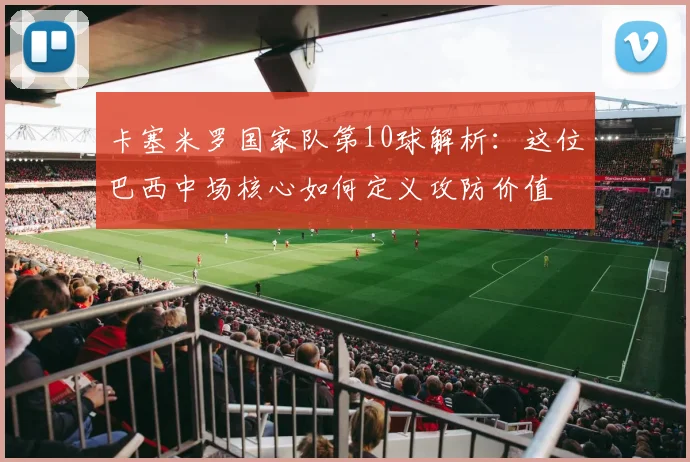 卡塞米罗国家队第10球解析：这位巴西中场核心如何定义攻防价值