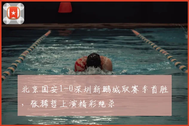 北京国安1-0深圳新鹏城取赛季首胜，张稀哲上演精彩绝杀