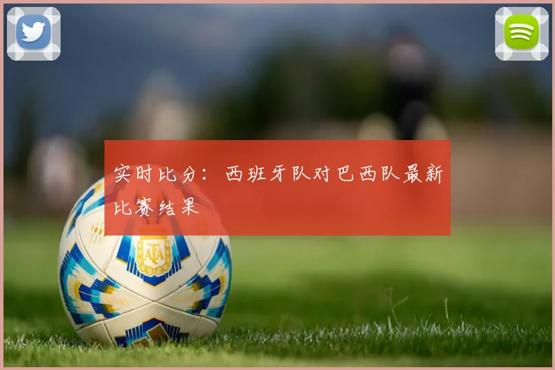 实时比分：西班牙队对巴西队最新比赛结果