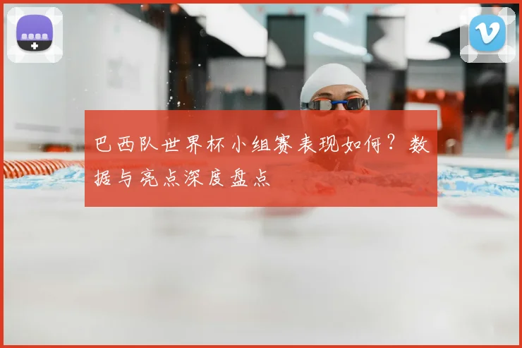 巴西队世界杯小组赛表现如何？数据与亮点深度盘点