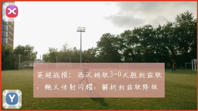 英超战报：西汉姆联3-0大胜利兹联，鲍文传射闪耀，解析利兹联降级关键因素