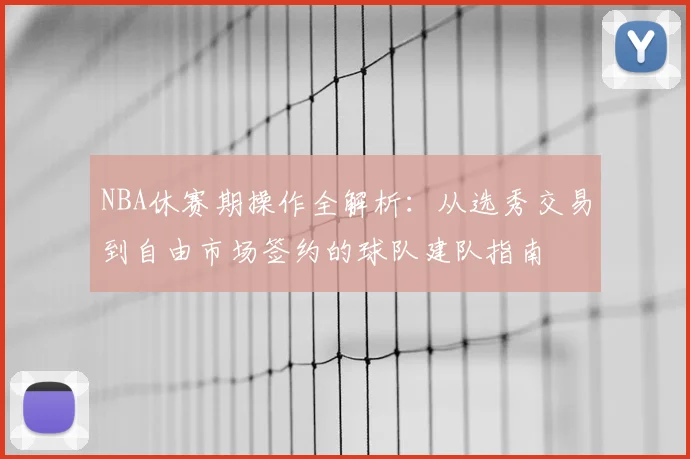 NBA休赛期操作全解析：从选秀交易到自由市场签约的球队建队指南