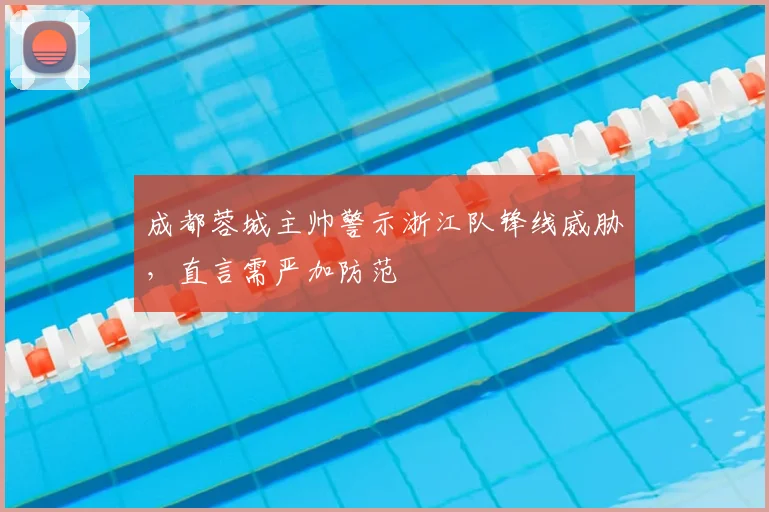 成都蓉城主帅警示浙江队锋线威胁，直言需严加防范