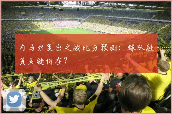 内马尔复出之战比分预测：球队胜负关键何在？